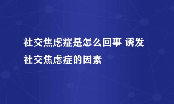 社交焦虑症是怎么回事 诱发社交焦虑症的因素