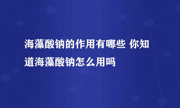 海藻酸钠的作用有哪些 你知道海藻酸钠怎么用吗
