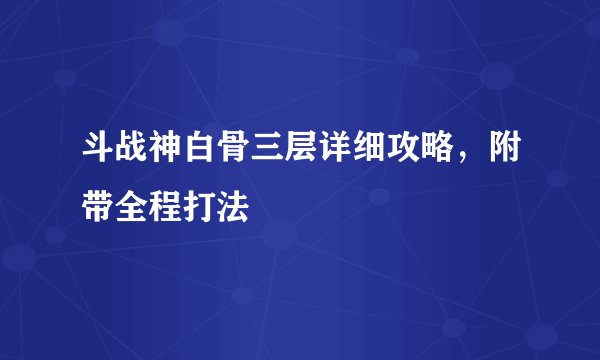 斗战神白骨三层详细攻略，附带全程打法