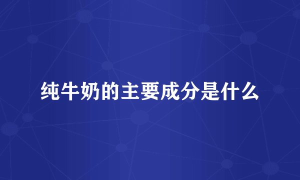 纯牛奶的主要成分是什么