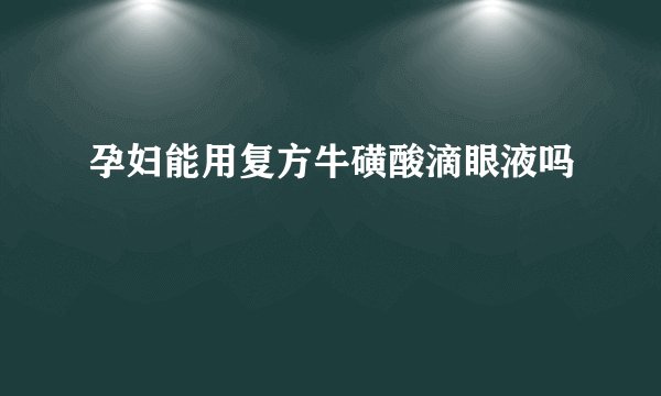 孕妇能用复方牛磺酸滴眼液吗