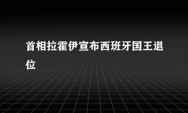 首相拉霍伊宣布西班牙国王退位