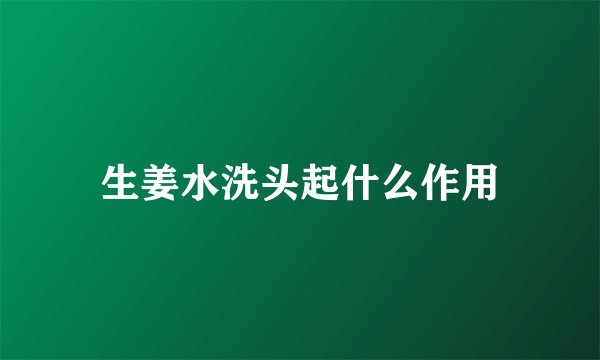 生姜水洗头起什么作用