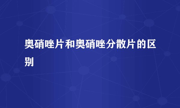 奥硝唑片和奥硝唑分散片的区别