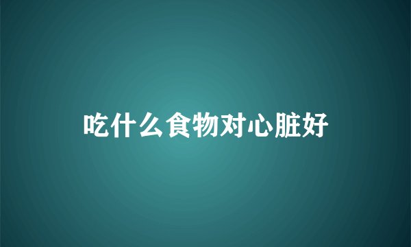 吃什么食物对心脏好