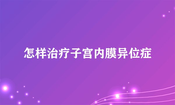 怎样治疗子宫内膜异位症