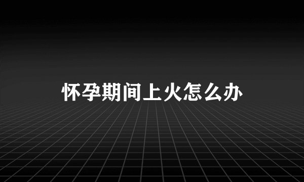怀孕期间上火怎么办