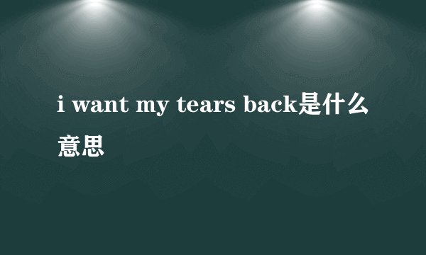 i want my tears back是什么意思
