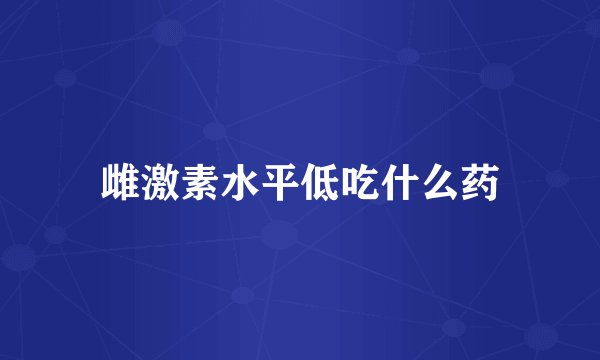 雌激素水平低吃什么药