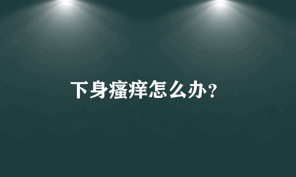 下身瘙痒怎么办？