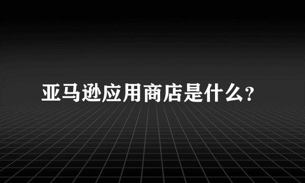 亚马逊应用商店是什么？