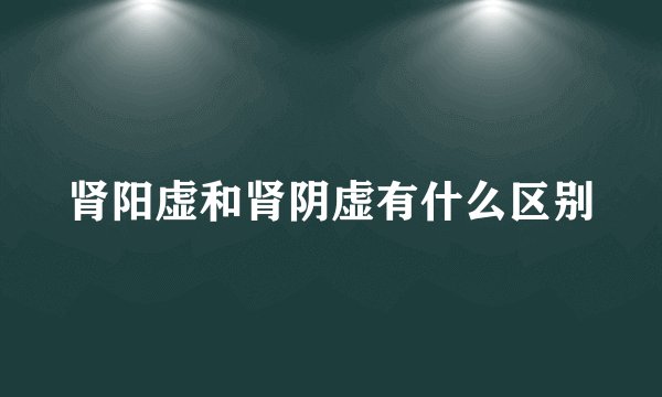 肾阳虚和肾阴虚有什么区别