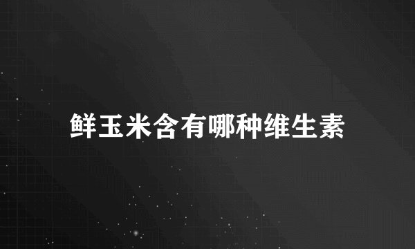 鲜玉米含有哪种维生素