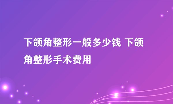 下颌角整形一般多少钱 下颌角整形手术费用
