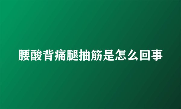腰酸背痛腿抽筋是怎么回事
