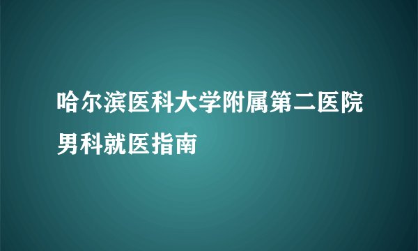 哈尔滨医科大学附属第二医院男科就医指南