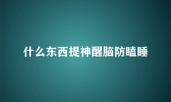 什么东西提神醒脑防瞌睡