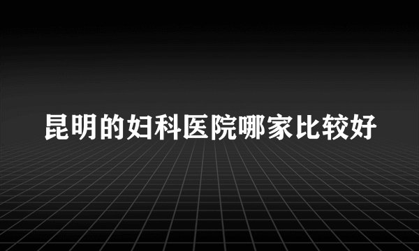 昆明的妇科医院哪家比较好