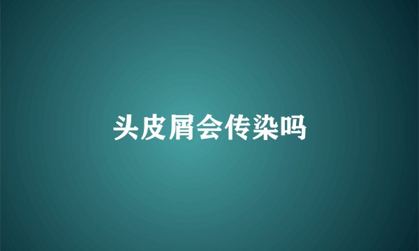 头皮屑会传染吗