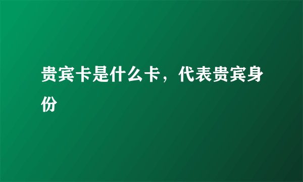 贵宾卡是什么卡，代表贵宾身份 