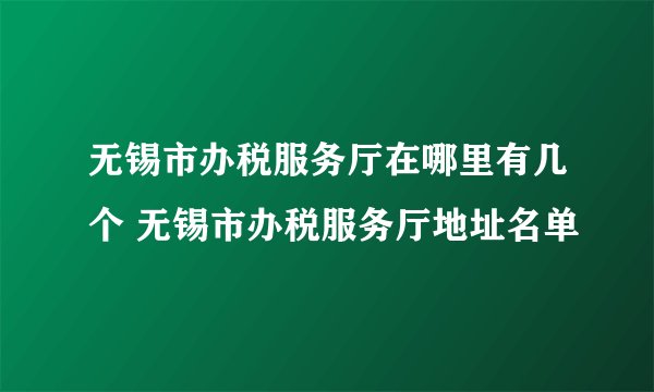 无锡市办税服务厅在哪里有几个 无锡市办税服务厅地址名单