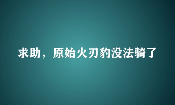 求助,原始火刃豹没法骑了