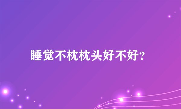 睡觉不枕枕头好不好？