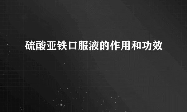 硫酸亚铁口服液的作用和功效