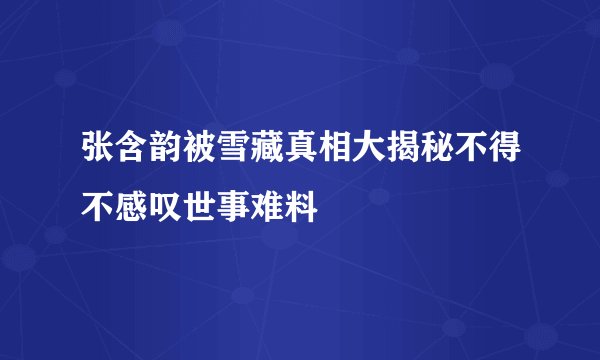 张含韵被雪藏真相大揭秘不得不感叹世事难料