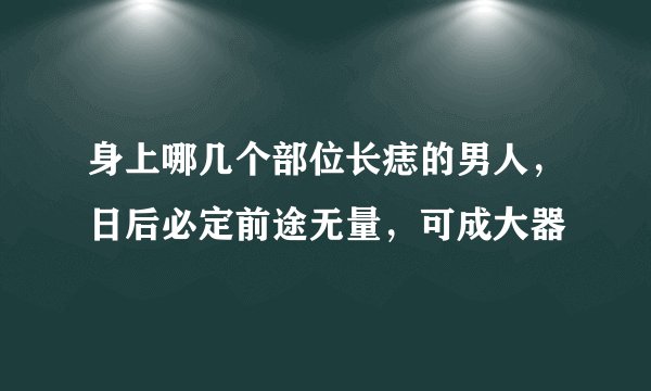 身上哪几个部位长痣的男人，日后必定前途无量，可成大器