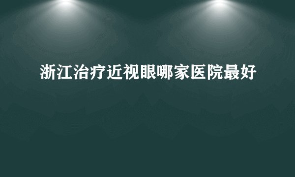 浙江治疗近视眼哪家医院最好