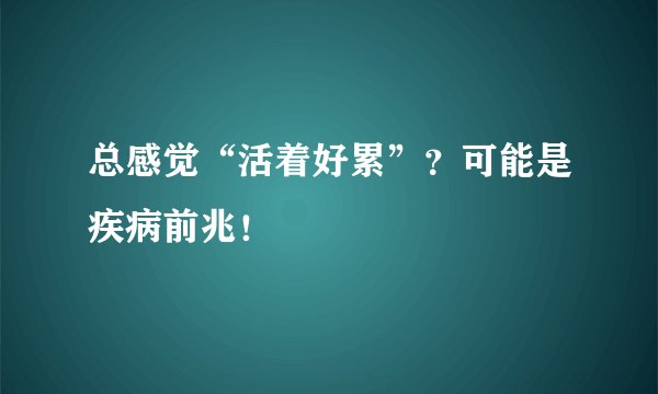 总感觉“活着好累”？可能是疾病前兆！