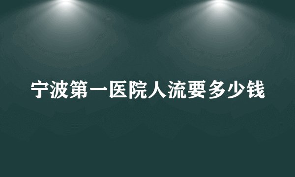 宁波第一医院人流要多少钱