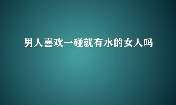 男人喜欢一碰就有水的女人吗