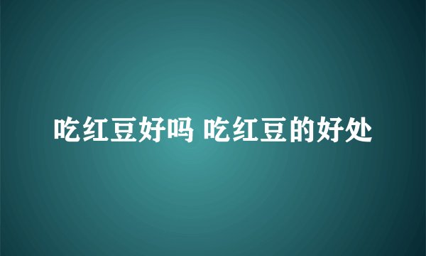 吃红豆好吗 吃红豆的好处