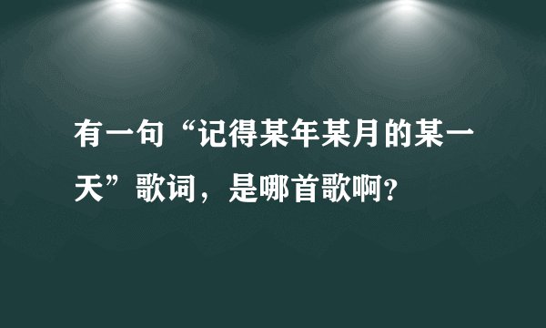 有一句“记得某年某月的某一天”歌词，是哪首歌啊？