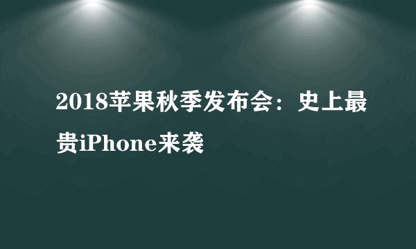 2018苹果秋季发布会：史上最贵iPhone来袭