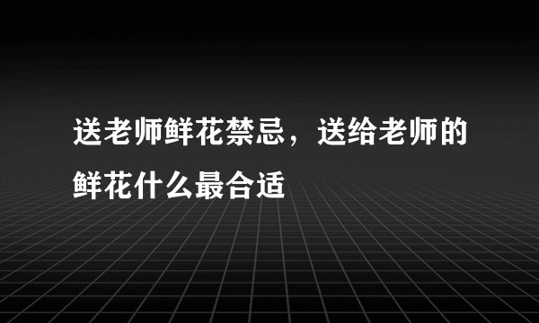 送老师鲜花禁忌,送给老师的鲜花什么最合适