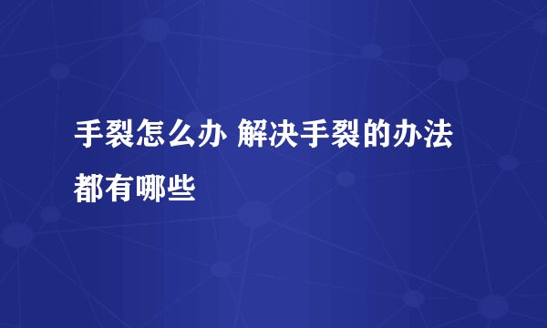手裂怎么办 解决手裂的办法都有哪些