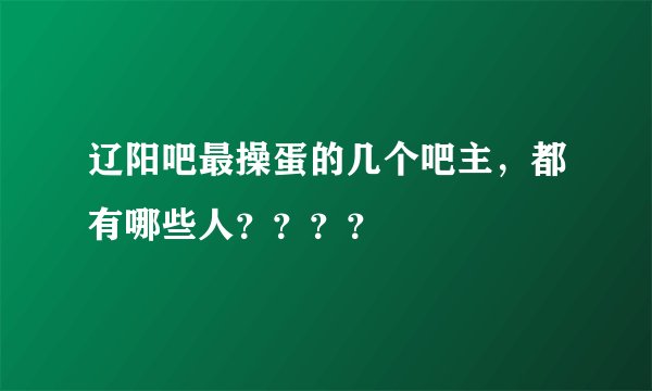 辽阳吧最操蛋的几个吧主,都有哪些人????