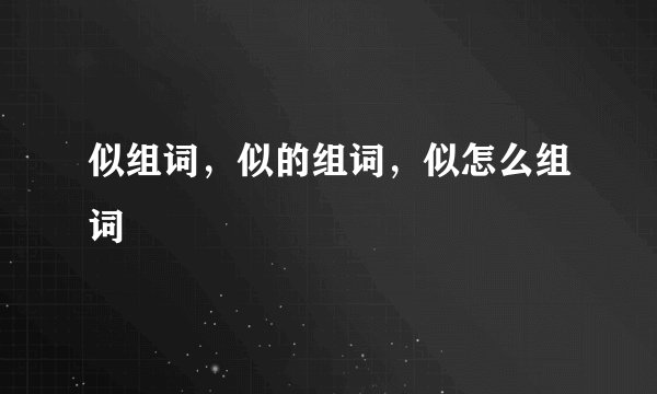 似组词，似的组词，似怎么组词
