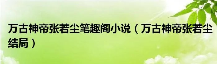 万古神帝张若尘笔趣阁小说（万古神帝张若尘结局）