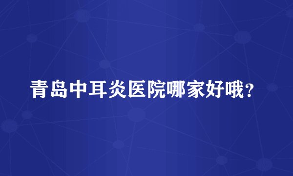青岛中耳炎医院哪家好哦？
