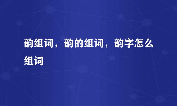 韵组词，韵的组词，韵字怎么组词