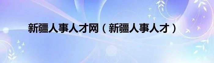 新疆人事人才网（新疆人事人才）