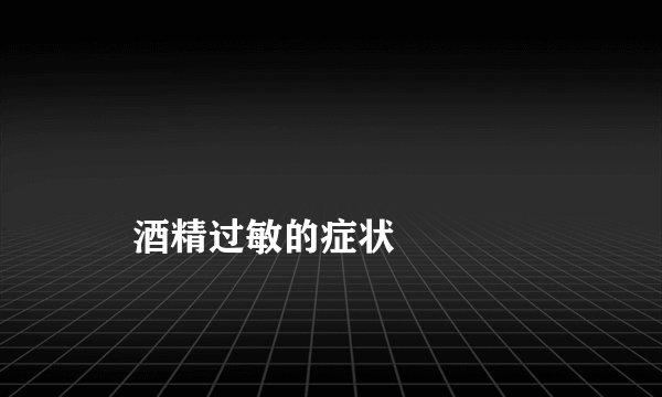 
    酒精过敏的症状
  
