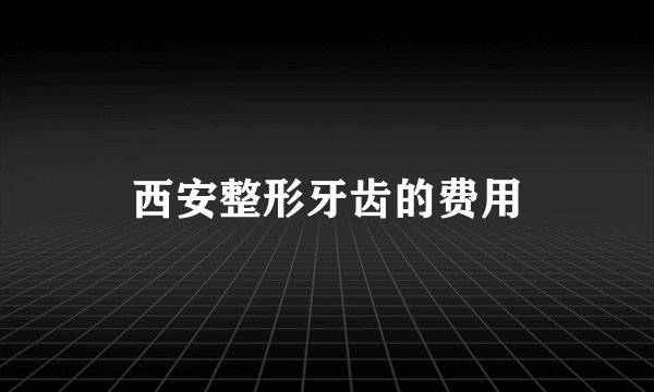 西安整形牙齿的费用
