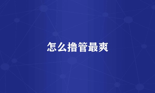 怎么撸管最爽