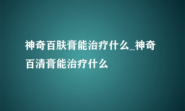 神奇百肤膏能治疗什么_神奇百清膏能治疗什么