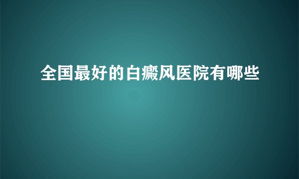全国最好的白癜风医院有哪些